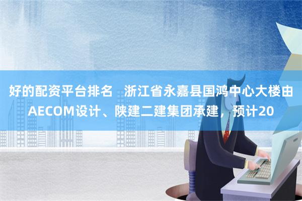 好的配资平台排名   浙江省永嘉县国鸿中心大楼由AECOM设计、陕建二建集团承建，预计20