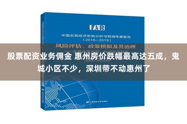 股票配资业务佣金 惠州房价跌幅最高达五成，鬼城小区不少，深圳带不动惠州了