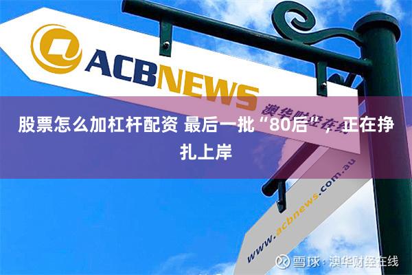 股票怎么加杠杆配资 最后一批“80后”，正在挣扎上岸