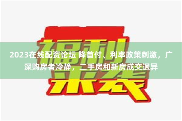 2023在线配资论坛 降首付、利率政策刺激，广深购房者冷静，二手房和新房成交迥异