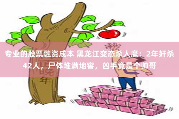 专业的股票融资成本 黑龙江变态杀人魔：2年奸杀42人，尸体堆满地窖，凶手竟是个帅哥