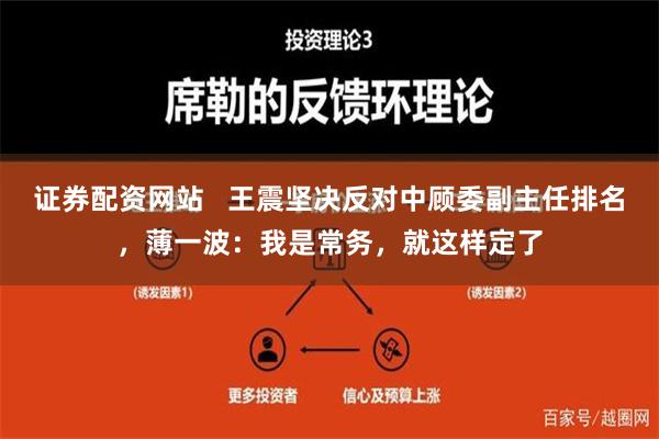 证券配资网站   王震坚决反对中顾委副主任排名，薄一波：我是常务，就这样定了