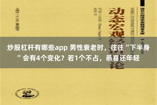 炒股杠杆有哪些app 男性衰老时，往往“下半身”会有4个变化？若1个不占，恭喜还年轻