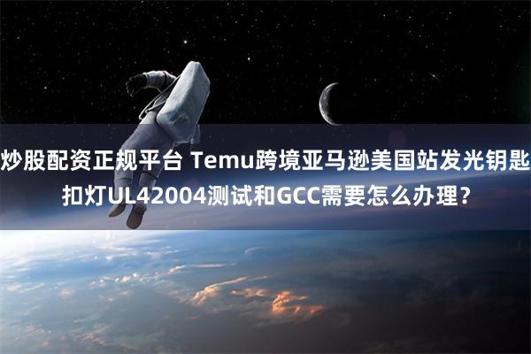 炒股配资正规平台 Temu跨境亚马逊美国站发光钥匙扣灯UL42004测试和GCC需要怎么办理？