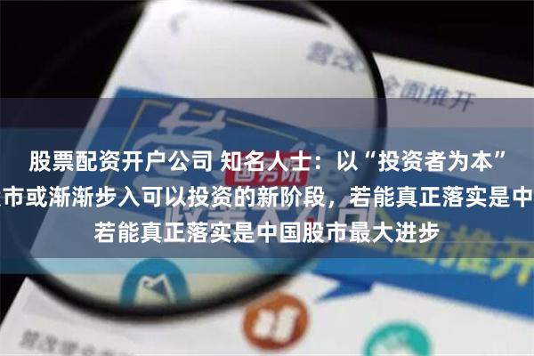 股票配资开户公司 知名人士：以“投资者为本”为标志！中国股市或渐渐步入可以投资的新阶段，若能真正落实是中国股市最大进步