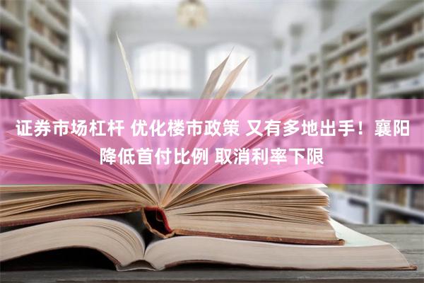 证券市场杠杆 优化楼市政策 又有多地出手！襄阳降低首付比例 取消利率下限