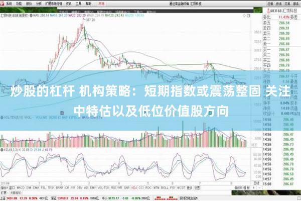 炒股的杠杆 机构策略：短期指数或震荡整固 关注中特估以及低位价值股方向