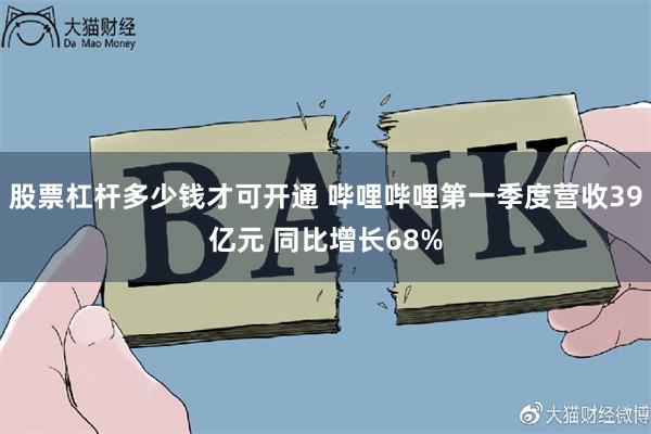 股票杠杆多少钱才可开通 哔哩哔哩第一季度营收39亿元 同比增长68%