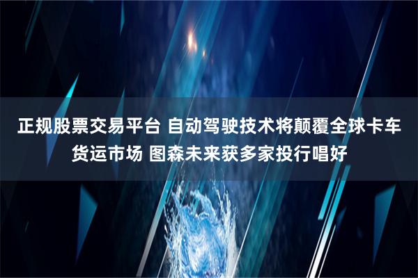 正规股票交易平台 自动驾驶技术将颠覆全球卡车货运市场 图森未来获多家投行唱好