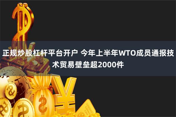 正规炒股杠杆平台开户 今年上半年WTO成员通报技术贸易壁垒超2000件