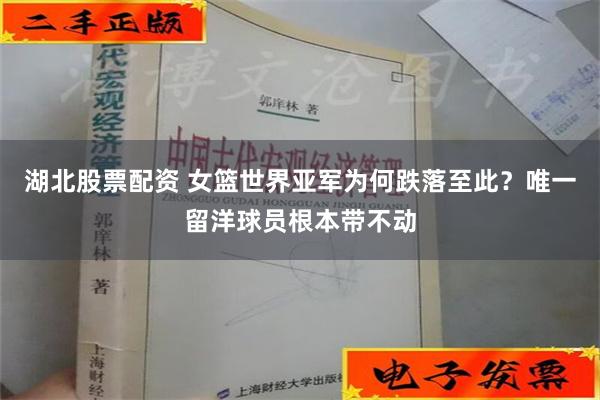 湖北股票配资 女篮世界亚军为何跌落至此？唯一留洋球员根本带不动