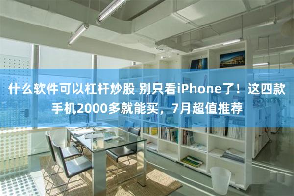 什么软件可以杠杆炒股 别只看iPhone了！这四款手机2000多就能买，7月超值推荐