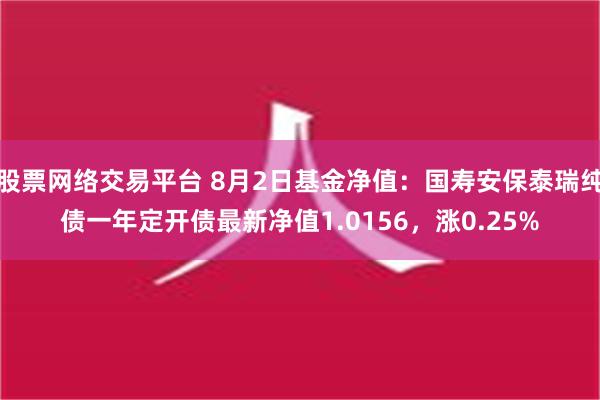 股票网络交易平台 8月2日基金净值：国寿安保泰瑞纯债一年定开债最新净值1.0156，涨0.25%