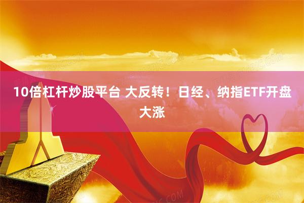 10倍杠杆炒股平台 大反转！日经、纳指ETF开盘大涨