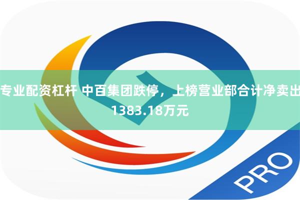 专业配资杠杆 中百集团跌停，上榜营业部合计净卖出1383.18万元