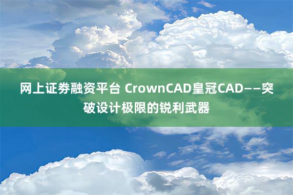 网上证劵融资平台 CrownCAD皇冠CAD——突破设计极限的锐利武器