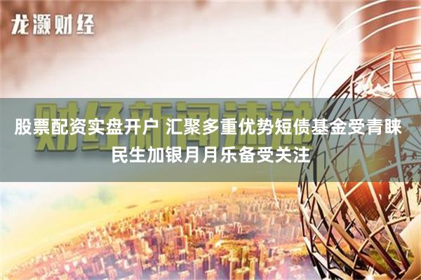 股票配资实盘开户 汇聚多重优势短债基金受青睐 民生加银月月乐备受关注