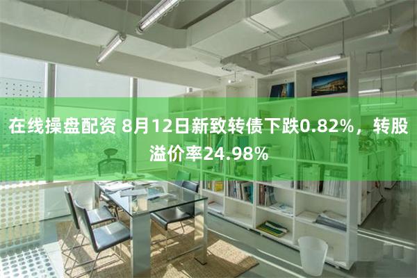 在线操盘配资 8月12日新致转债下跌0.82%，转股溢价率24.98%