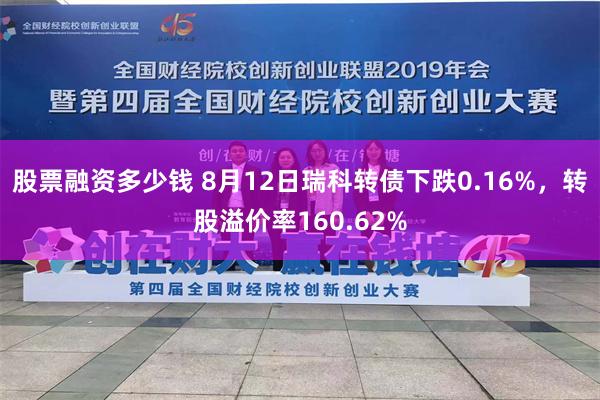 股票融资多少钱 8月12日瑞科转债下跌0.16%，转股溢价率160.62%