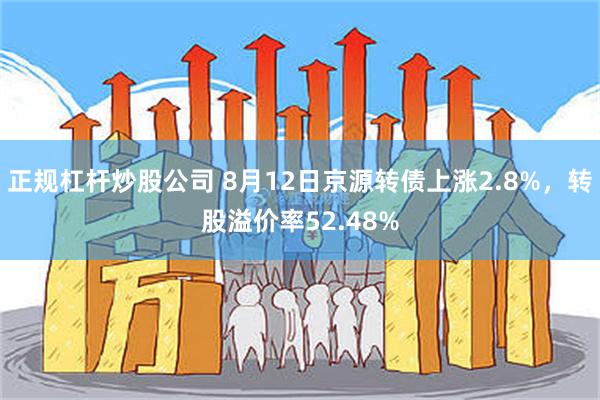 正规杠杆炒股公司 8月12日京源转债上涨2.8%，转股溢价率52.48%