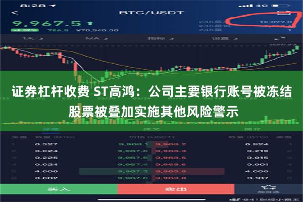 证券杠杆收费 ST高鸿：公司主要银行账号被冻结 股票被叠加实施其他风险警示