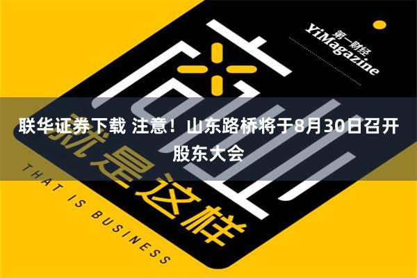 联华证券下载 注意！山东路桥将于8月30日召开股东大会