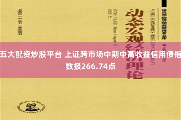 五大配资炒股平台 上证跨市场中期中高收益信用债指数报266.74点