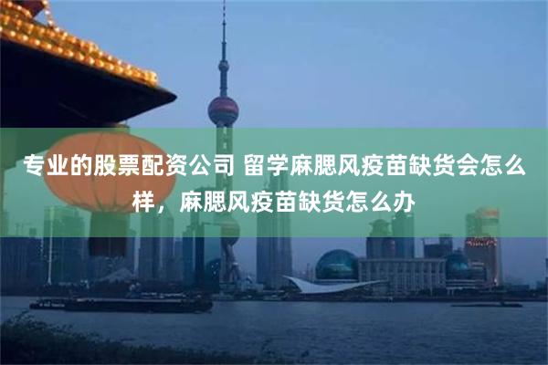 专业的股票配资公司 留学麻腮风疫苗缺货会怎么样，麻腮风疫苗缺货怎么办