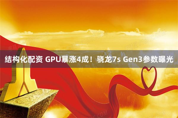 结构化配资 GPU暴涨4成！骁龙7s Gen3参数曝光