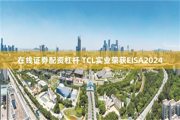 在线证劵配资杠杆 TCL实业荣获EISA2024