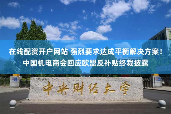 在线配资开户网站 强烈要求达成平衡解决方案！中国机电商会回应欧盟反补贴终裁披露