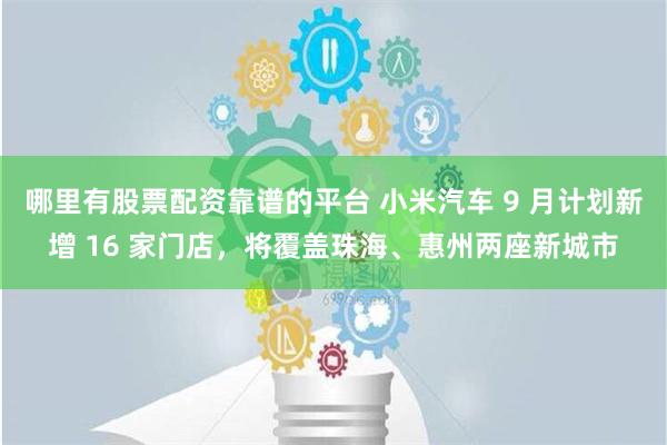 哪里有股票配资靠谱的平台 小米汽车 9 月计划新增 16 家门店，将覆盖珠海、惠州两座新城市