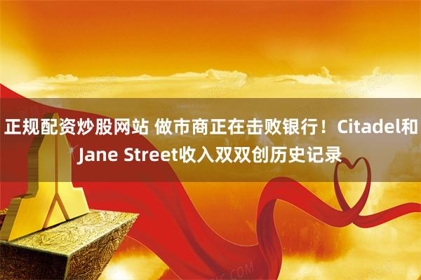 正规配资炒股网站 做市商正在击败银行！Citadel和Jane Street收入双双创历史记录