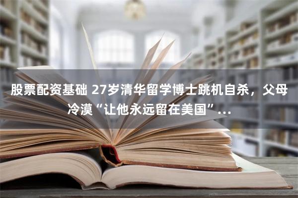 股票配资基础 27岁清华留学博士跳机自杀，父母冷漠“让他永远留在美国”…