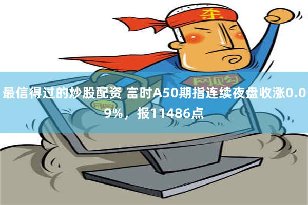 最信得过的炒股配资 富时A50期指连续夜盘收涨0.09%，报11486点