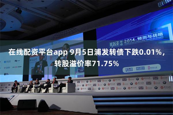 在线配资平台app 9月5日浦发转债下跌0.01%，转股溢价率71.75%