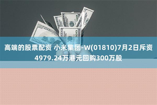 高端的股票配资 小米集团-W(01810)7月2日斥资4979.24万港元回购300万股