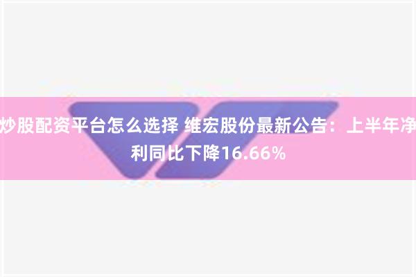 炒股配资平台怎么选择 维宏股份最新公告：上半年净利同比下降16.66%