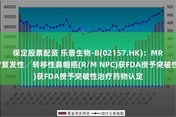 保定股票配资 乐普生物-B(02157.HK)：MRG003用于治疗复发性╱转移性鼻咽癌(R/M NPC)获FDA授予突破性治疗药物认定