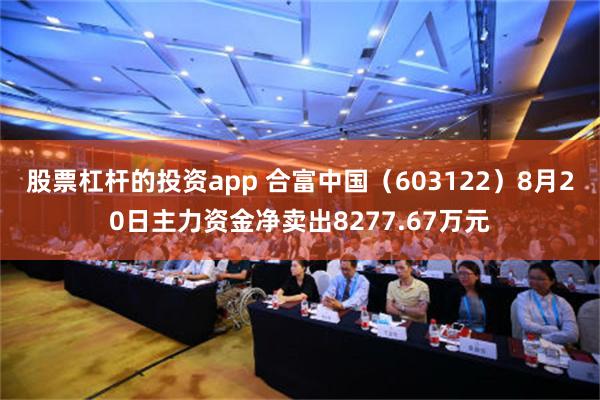 股票杠杆的投资app 合富中国（603122）8月20日主力资金净卖出8277.67万元