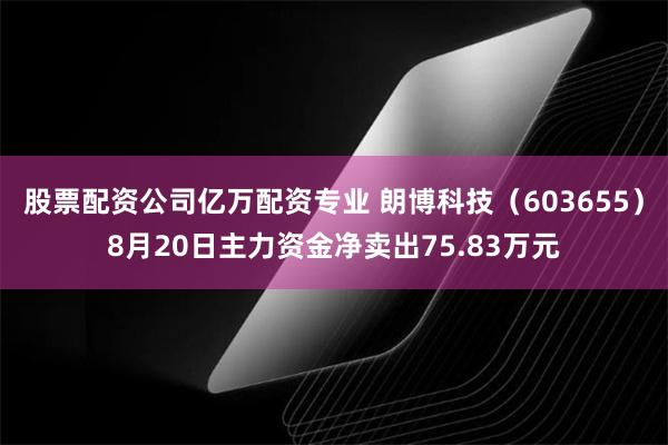 股票配资公司亿万配资专业 朗博科技（603655）8月20日主力资金净卖出75.83万元