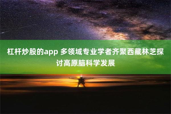 杠杆炒股的app 多领域专业学者齐聚西藏林芝探讨高原脑科学发展