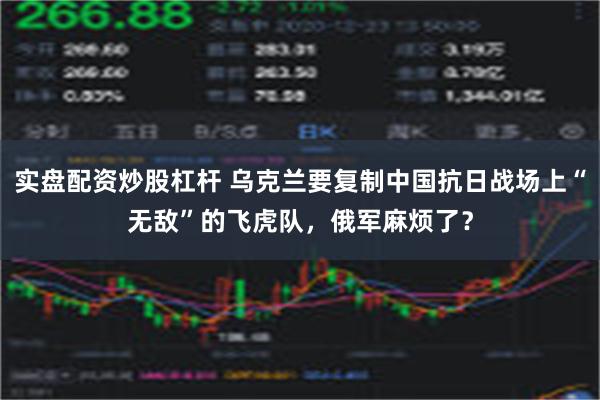 实盘配资炒股杠杆 乌克兰要复制中国抗日战场上“无敌”的飞虎队，俄军麻烦了？