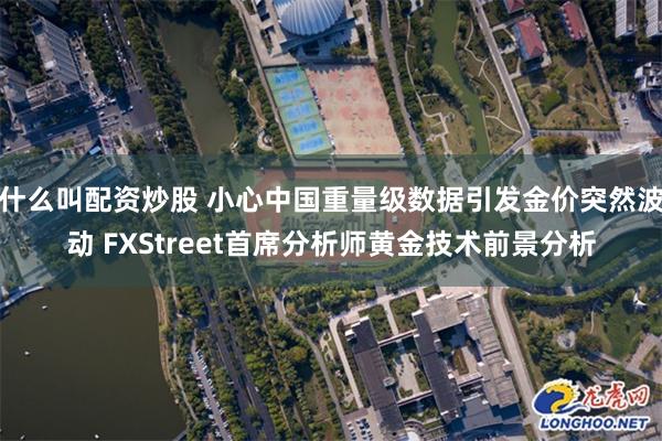 什么叫配资炒股 小心中国重量级数据引发金价突然波动 FXStreet首席分析师黄金技术前景分析