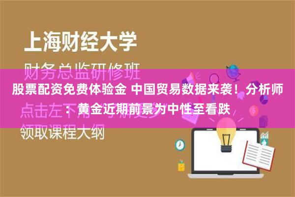 股票配资免费体验金 中国贸易数据来袭！分析师：黄金近期前景为中性至看跌