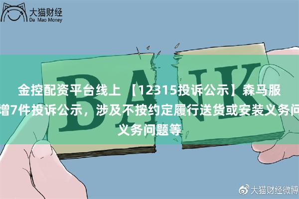 金控配资平台线上 【12315投诉公示】森马服饰新增7件投诉公示，涉及不按约定履行送货或安装义务问题等