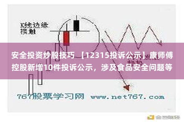 安全投资炒股技巧 【12315投诉公示】康师傅控股新增10件投诉公示，涉及食品安全问题等