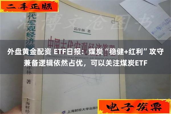 外盘黄金配资 ETF日报：煤炭“稳健+红利”攻守兼备逻辑依然占优，可以关注煤炭ETF