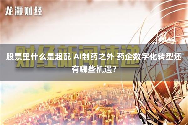 股票里什么是超配 AI制药之外 药企数字化转型还有哪些机遇？