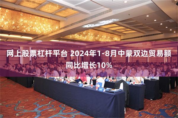 网上股票杠杆平台 2024年1-8月中蒙双边贸易额同比增长10%